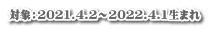 対象：2021.4.2～2022.4.1生まれ
